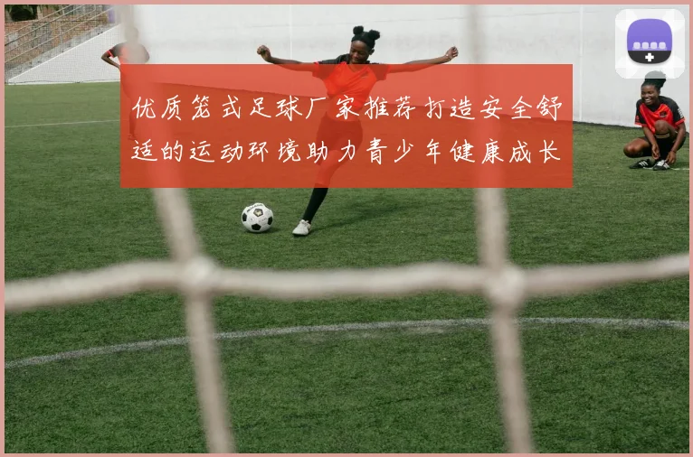 优质笼式足球厂家推荐打造安全舒适的运动环境助力青少年健康成长