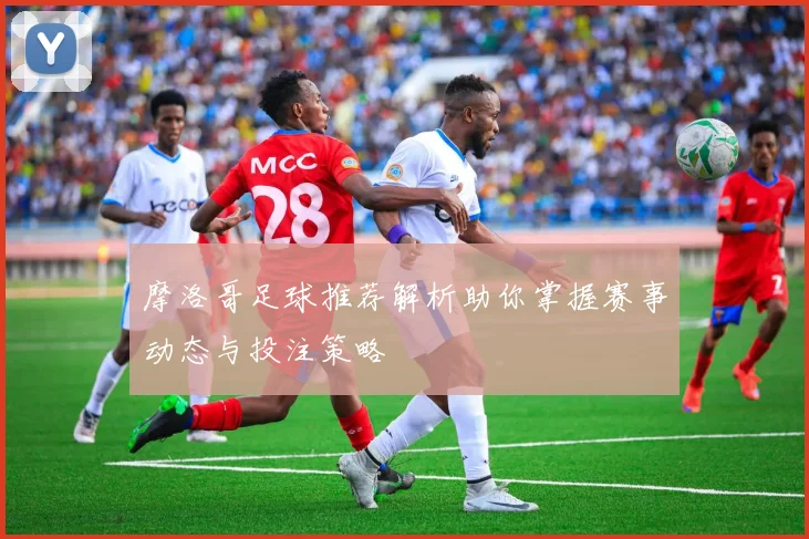 摩洛哥足球推荐解析助你掌握赛事动态与投注策略