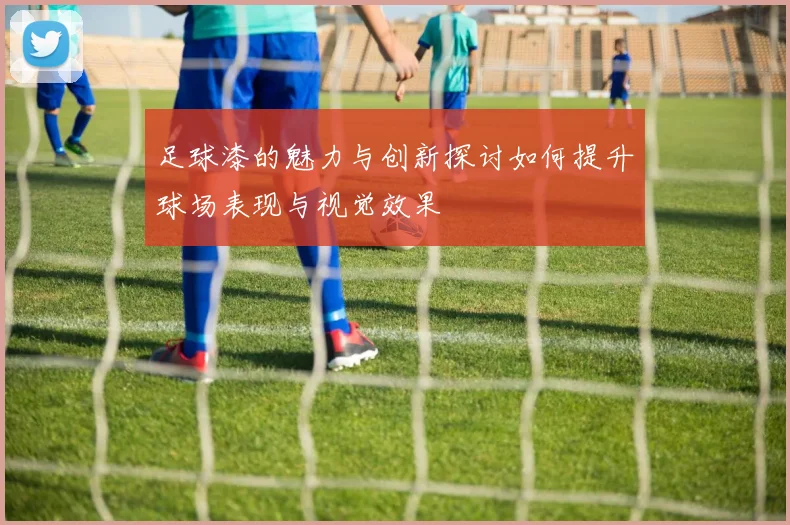 足球漆的魅力与创新探讨如何提升球场表现与视觉效果