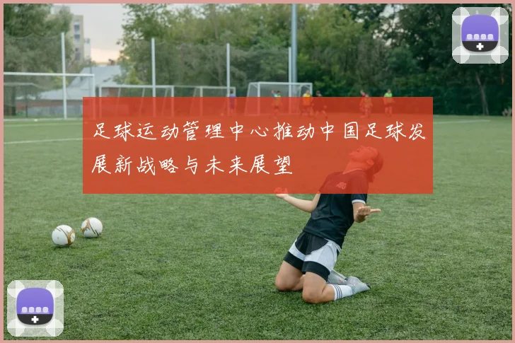 足球运动管理中心推动中国足球发展新战略与未来展望