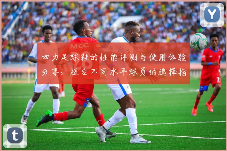 回力足球鞋的性能评测与使用体验分享，适合不同水平球员的选择指南