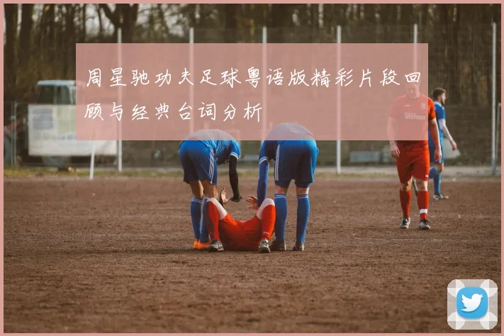 周星驰功夫足球粤语版精彩片段回顾与经典台词分析