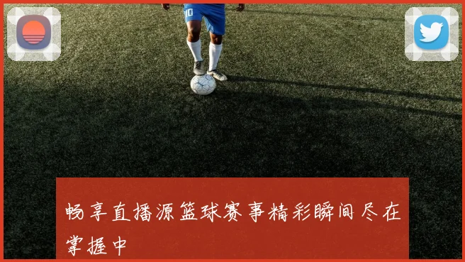 畅享直播源篮球赛事精彩瞬间尽在掌握中