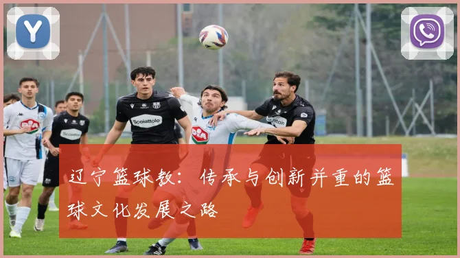 辽宁篮球教：传承与创新并重的篮球文化发展之路