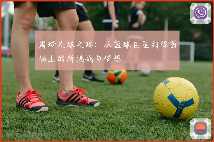 周琦足球之路：从篮球巨星到绿茵场上的新挑战与梦想