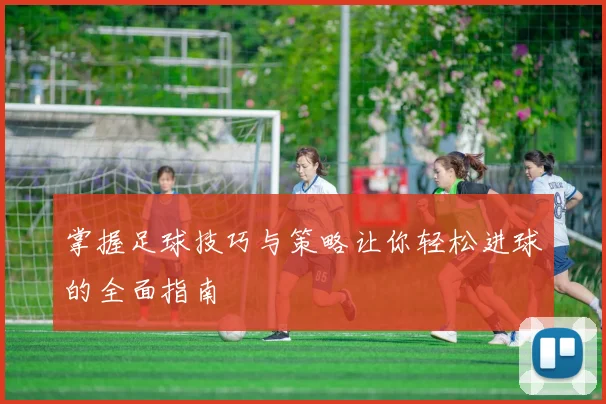掌握足球技巧与策略让你轻松进球的全面指南