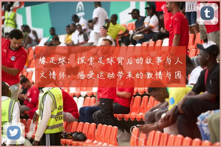 缘足球：探索足球背后的故事与人文情怀，感受运动带来的激情与团结