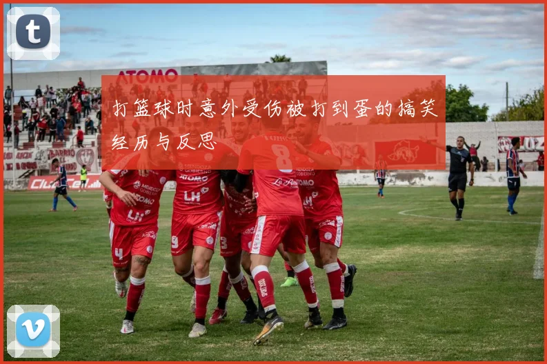 打篮球时意外受伤被打到蛋的搞笑经历与反思