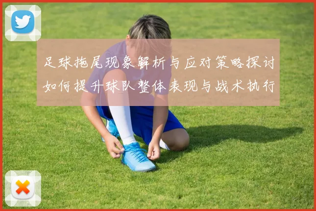 足球拖尾现象解析与应对策略探讨如何提升球队整体表现与战术执行力