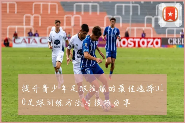 提升青少年足球技能的最佳选择u10足球训练方法与技巧分享