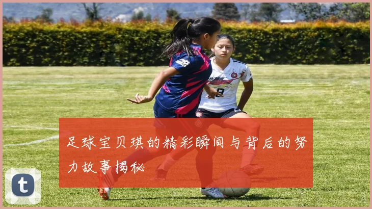 足球宝贝琪的精彩瞬间与背后的努力故事揭秘