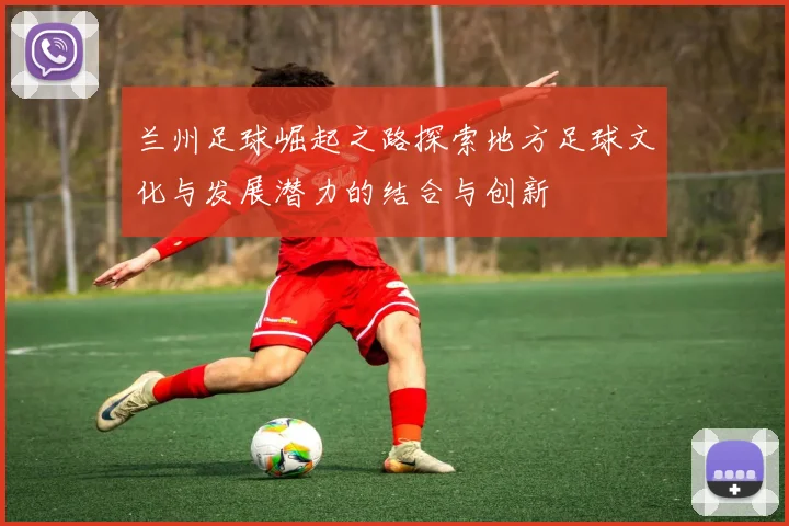 兰州足球崛起之路探索地方足球文化与发展潜力的结合与创新